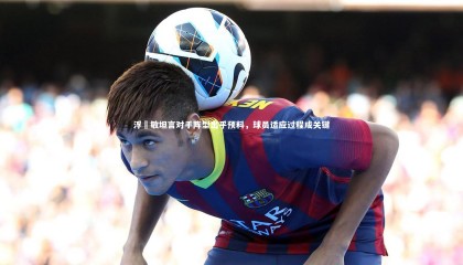 熊猫体育app下载：浮嶋敏坦言对手阵型出乎预料，球员适应过程成关键