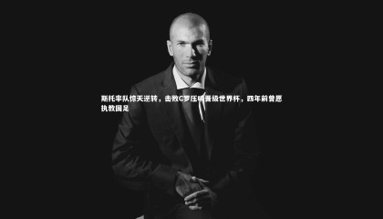 熊猫体育官方下载：斯托率队惊天逆转，击败C罗压哨晋级世界杯，四年前曾愿执教国足