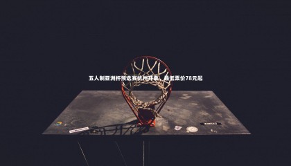 熊猫体育官方下载|五人制亚洲杯预选赛杭州开票，最低票价78元起