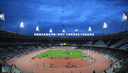 熊猫体育官方下载|陶强龙热身赛首秀破门显锋芒 兴奋表态将全力适应新角色