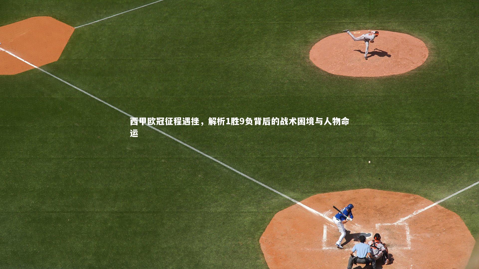 西甲欧冠征程遇挫，解析1胜9负背后的战术困境与人物命运