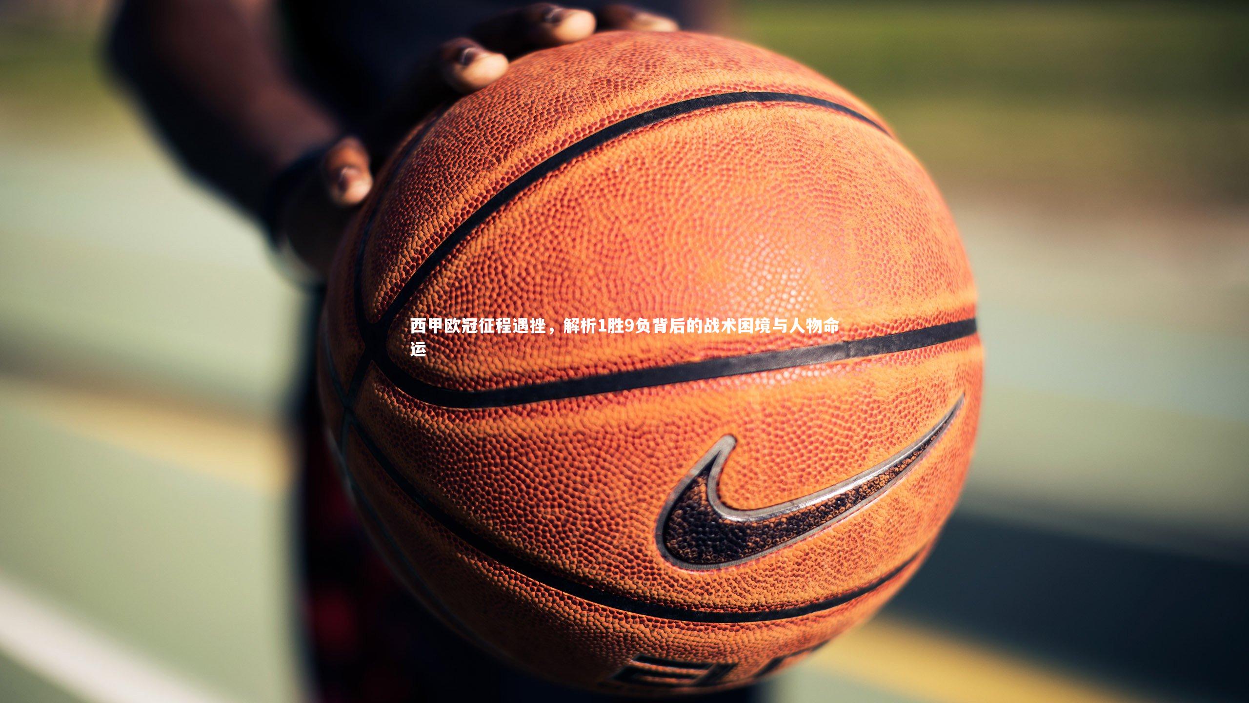 西甲欧冠征程遇挫，解析1胜9负背后的战术困境与人物命运