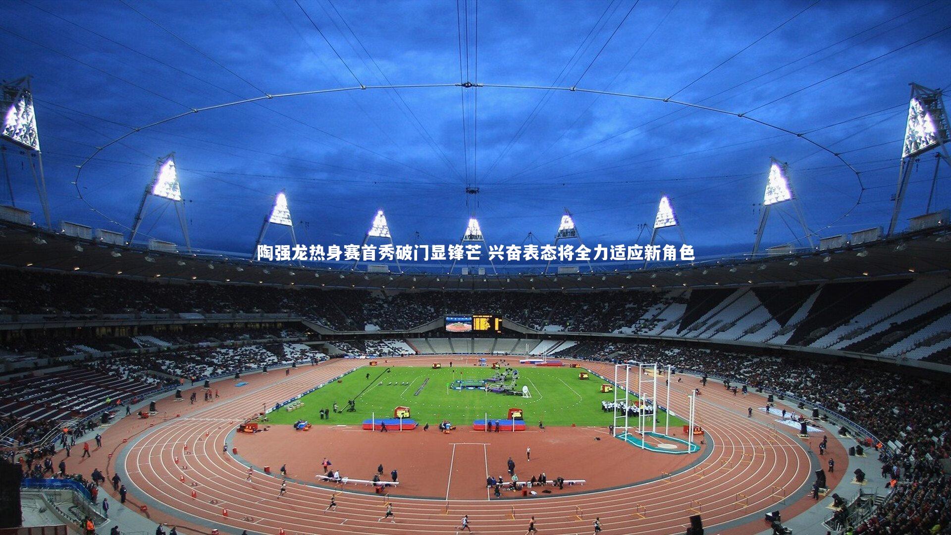 陶强龙热身赛首秀破门显锋芒 兴奋表态将全力适应新角色