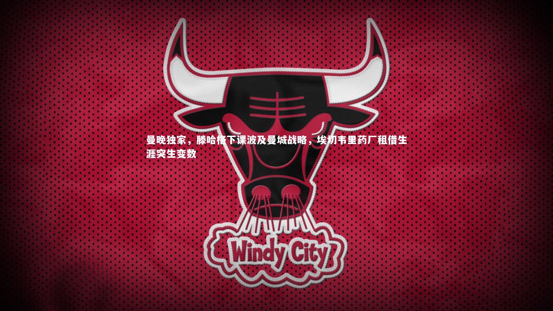 曼晚独家，滕哈格下课波及曼城战略，埃切韦里药厂租借生涯突生变数