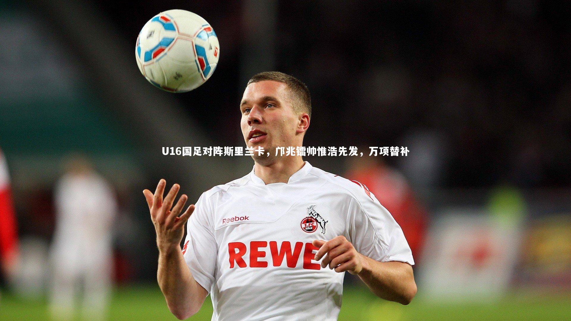 U16国足对阵斯里兰卡，邝兆镭帅惟浩先发，万项替补