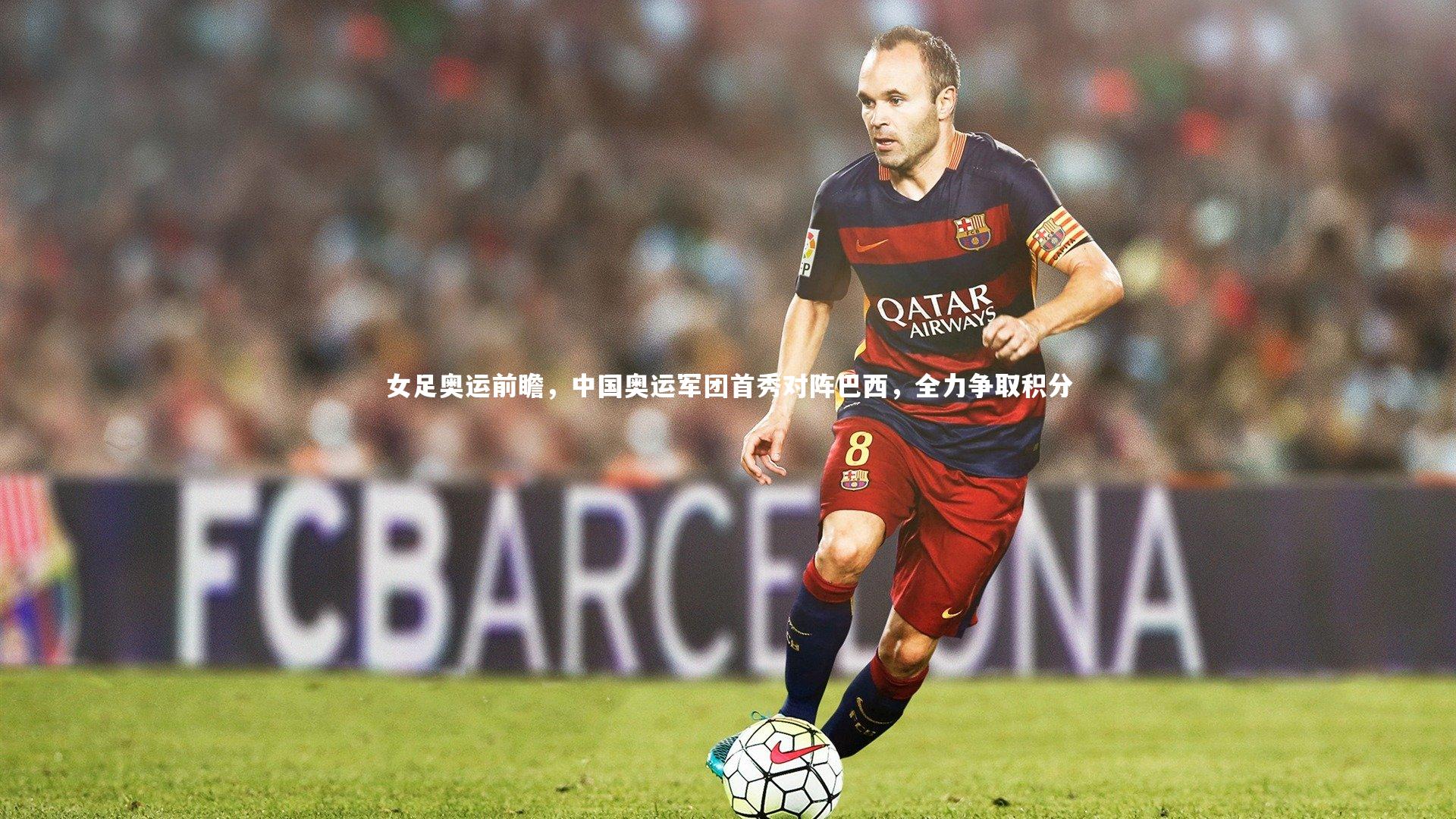 女足奥运前瞻，中国奥运军团首秀对阵巴西，全力争取积分